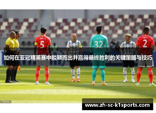 如何在亚冠精英赛中脱颖而出并赢得最终胜利的关键策略与技巧