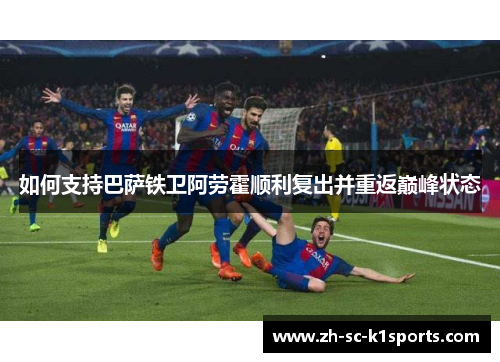 如何支持巴萨铁卫阿劳霍顺利复出并重返巅峰状态
