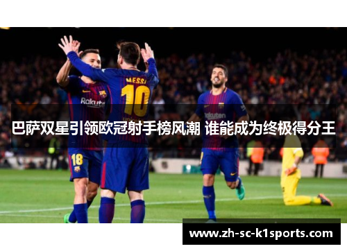 巴萨双星引领欧冠射手榜风潮 谁能成为终极得分王