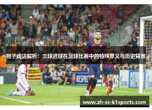 帽子戏法解析：三球进球在足球比赛中的特殊意义与历史背景