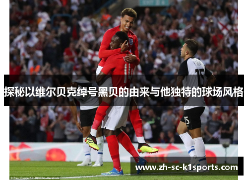 探秘以维尔贝克绰号黑贝的由来与他独特的球场风格