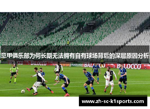 意甲俱乐部为何长期无法拥有自有球场背后的深层原因分析