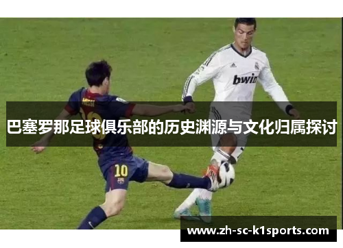 巴塞罗那足球俱乐部的历史渊源与文化归属探讨