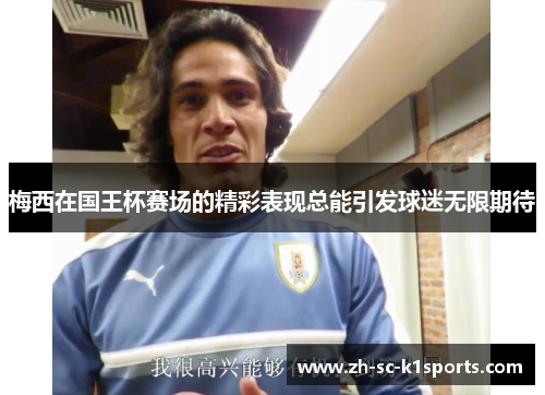 梅西在国王杯赛场的精彩表现总能引发球迷无限期待