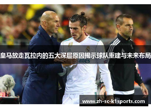 皇马放走瓦拉内的五大深层原因揭示球队重建与未来布局