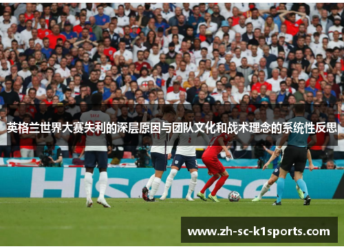 英格兰世界大赛失利的深层原因与团队文化和战术理念的系统性反思