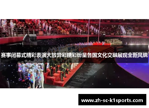 赛事闭幕式精彩表演大放异彩精彩纷呈各国文化交融展现全新风貌