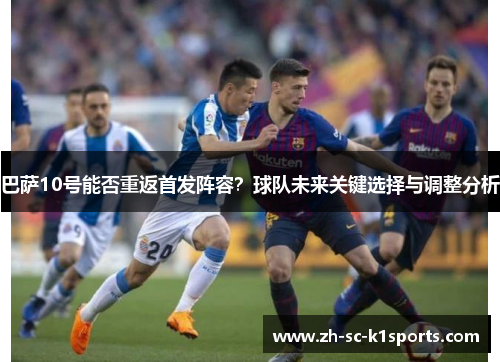 巴萨10号能否重返首发阵容?球队未来关键选择与调整分析 巴萨10号能否重返首发阵容?球队未来关键选择与调整分析