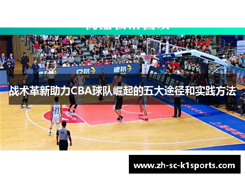 战术革新助力CBA球队崛起的五大途径和实践方法 战术革新助力CBA球队崛起的五大途径和实践方法