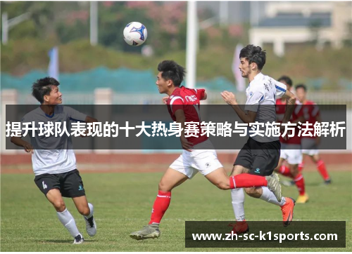 提升球队表现的十大热身赛策略与实施方法解析 提升球队表现的十大热身赛策略与实施方法解析