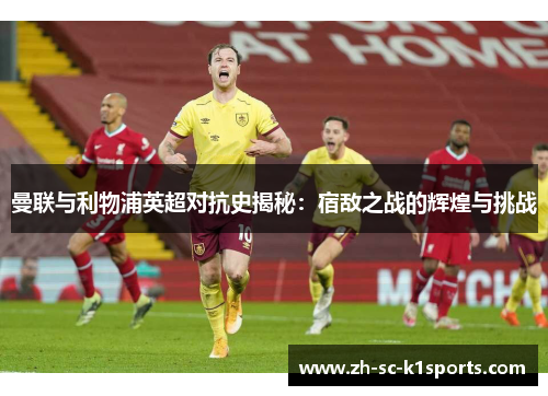 曼联与利物浦英超对抗史揭秘:宿敌之战的辉煌与挑战 曼联与利物浦英超对抗史揭秘:宿敌之战的辉煌与挑战