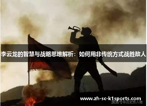 李云龙的智慧与战略思维解析:如何用非传统方式战胜敌人 李云龙的智慧与战略思维解析:如何用非传统方式战胜敌人