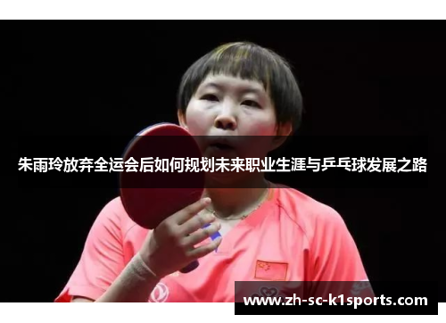 朱雨玲放弃全运会后如何规划未来职业生涯与乒乓球发展之路 朱雨玲放弃全运会后如何规划未来职业生涯与乒乓球发展之路