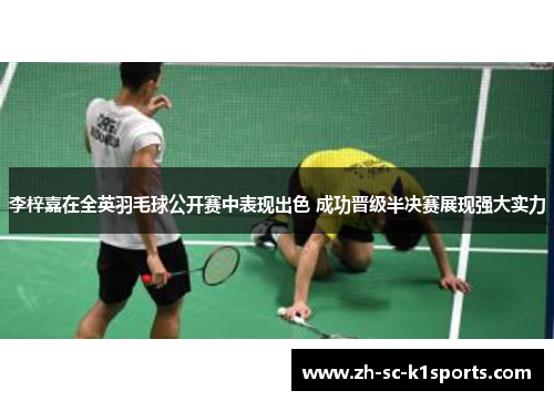 李梓嘉在全英羽毛球公开赛中表现出色 成功晋级半决赛展现强大实力