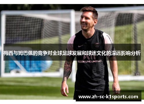 梅西与姆巴佩的竞争对全球足球发展和球迷文化的深远影响分析 梅西与姆巴佩的竞争对全球足球发展和球迷文化的深远影响分析