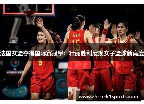 法国女篮夺得国际赛冠军：壮丽胜利展现女子篮球新高度