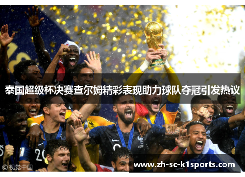 泰国超级杯决赛查尔姆精彩表现助力球队夺冠引发热议