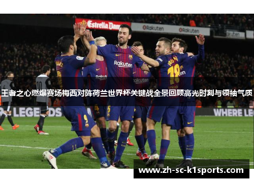 王者之心燃爆赛场梅西对阵荷兰世界杯关键战全景回顾高光时刻与领袖气质