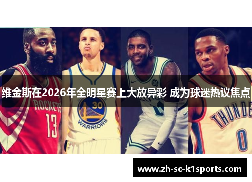 维金斯在2026年全明星赛上大放异彩 成为球迷热议焦点