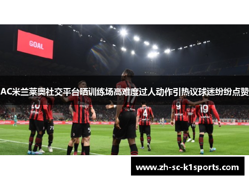 AC米兰莱奥社交平台晒训练场高难度过人动作引热议球迷纷纷点赞