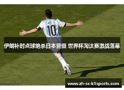 伊朗补时点球绝杀日本晋级 世界杯淘汰赛激战落幕 伊朗补时点球绝杀日本晋级 世界杯淘汰赛激战落幕