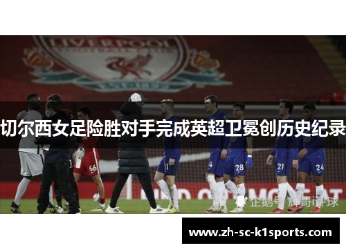 切尔西女足险胜对手完成英超卫冕创历史纪录 切尔西女足险胜对手完成英超卫冕创历史纪录