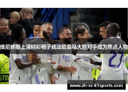 维尼修斯上演精彩帽子戏法助皇马大胜对手成为焦点人物