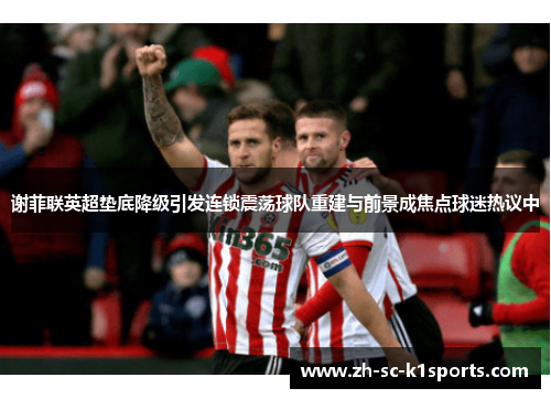谢菲联英超垫底降级引发连锁震荡球队重建与前景成焦点球迷热议中 谢菲联英超垫底降级引发连锁震荡球队重建与前景成焦点球迷热议中