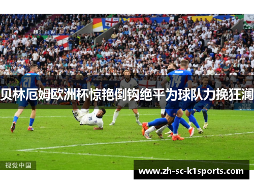 贝林厄姆欧洲杯惊艳倒钩绝平为球队力挽狂澜 贝林厄姆欧洲杯惊艳倒钩绝平为球队力挽狂澜