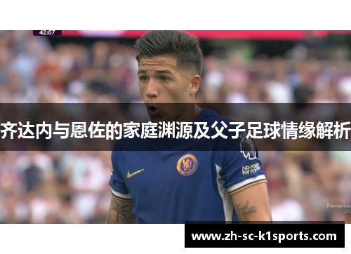 齐达内与恩佐的家庭渊源及父子足球情缘解析 齐达内与恩佐的家庭渊源及父子足球情缘解析