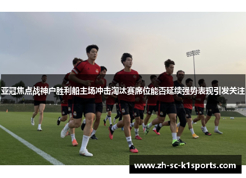 亚冠焦点战神户胜利船主场冲击淘汰赛席位能否延续强势表现引发关注 亚冠焦点战神户胜利船主场冲击淘汰赛席位能否延续强势表现引发关注