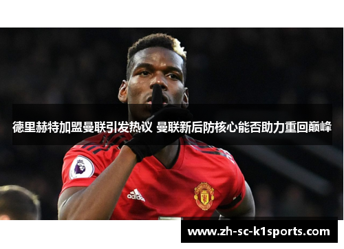 德里赫特加盟曼联引发热议 曼联新后防核心能否助力重回巅峰 德里赫特加盟曼联引发热议 曼联新后防核心能否助力重回巅峰